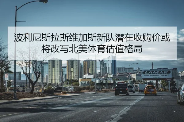 波利尼斯拉斯维加斯新队潜在收购价或将改写北美体育估值格局 | ODSPORTS