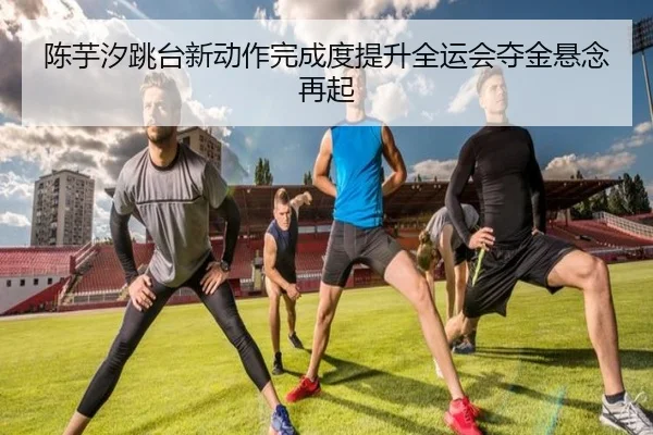 陈芋汐跳台新动作完成度提升全运会夺金悬念再起 | ODSPORTS
