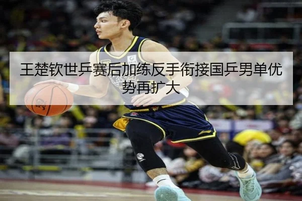 王楚钦世乒赛后加练反手衔接国乒男单优势再扩大 | ODSPORTS