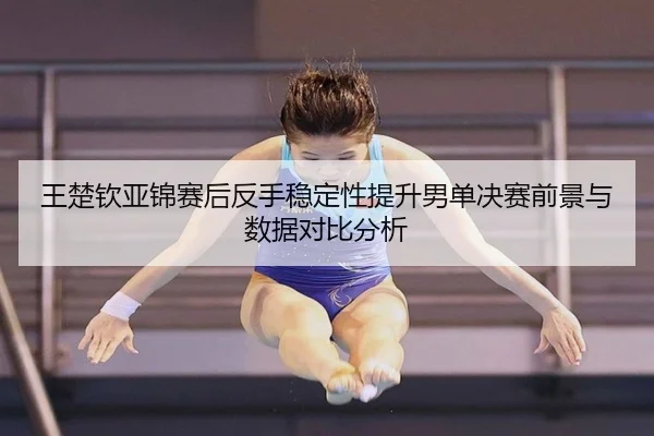 王楚钦亚锦赛后反手稳定性提升男单决赛前景与数据对比分析 | ODSPORTS